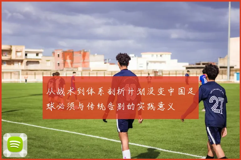 从战术到体系剖析计划没变中国足球必须与传统告别的实践意义