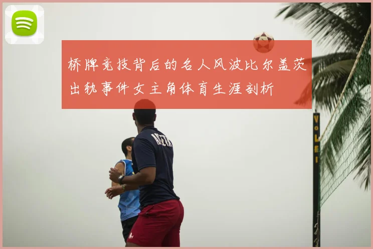 桥牌竞技背后的名人风波比尔盖茨出轨事件女主角体育生涯剖析