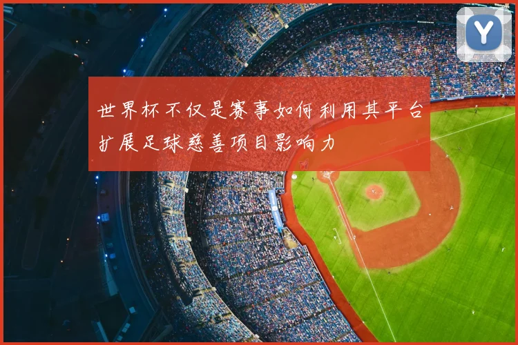 世界杯不仅是赛事如何利用其平台扩展足球慈善项目影响力