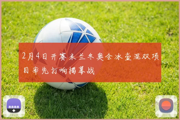 2月4日开赛米兰冬奥会冰壶混双项目率先打响揭幕战