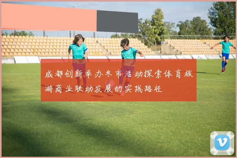 成都创新举办冬市活动探索体育旅游商业联动发展的实践路径