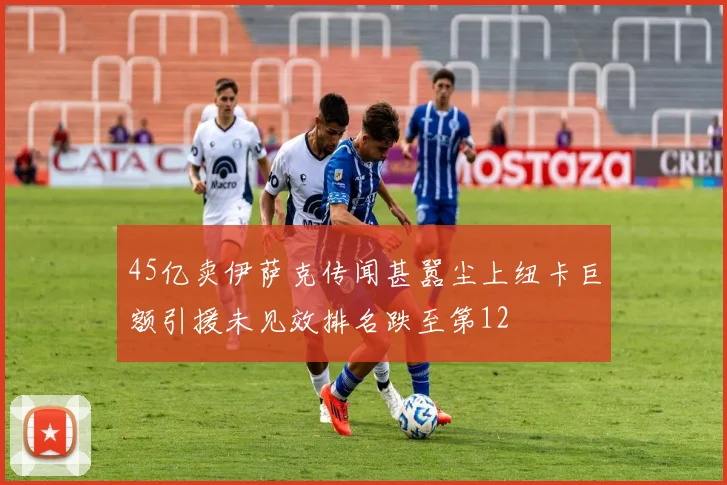 45亿卖伊萨克传闻甚嚣尘上纽卡巨额引援未见效排名跌至第12