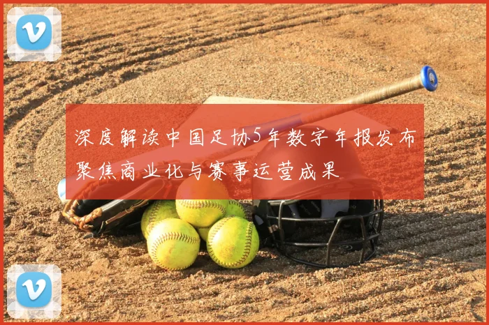 深度解读中国足协5年数字年报发布聚焦商业化与赛事运营成果