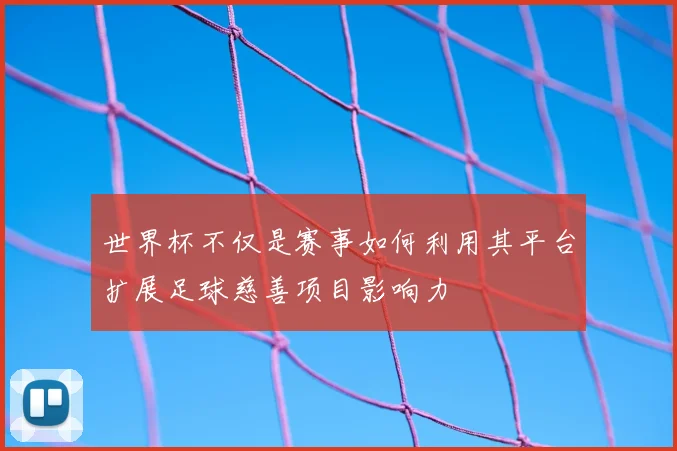 世界杯不仅是赛事如何利用其平台扩展足球慈善项目影响力
