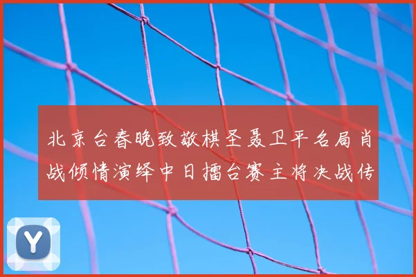 北京台春晚致敬棋圣聂卫平名局肖战倾情演绎中日擂台赛主将决战传奇