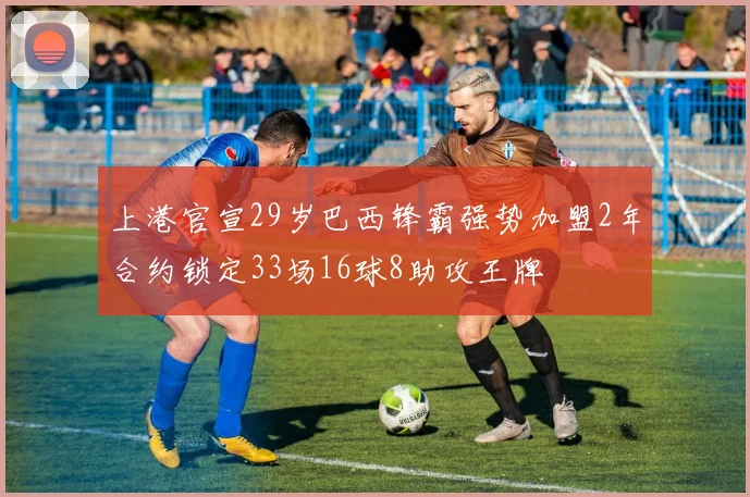 上港官宣29岁巴西锋霸强势加盟2年合约锁定33场16球8助攻王牌