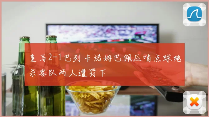 皇马2-1巴列卡诺姆巴佩压哨点球绝杀客队两人遭罚下