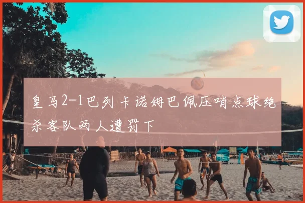 皇马2-1巴列卡诺姆巴佩压哨点球绝杀客队两人遭罚下