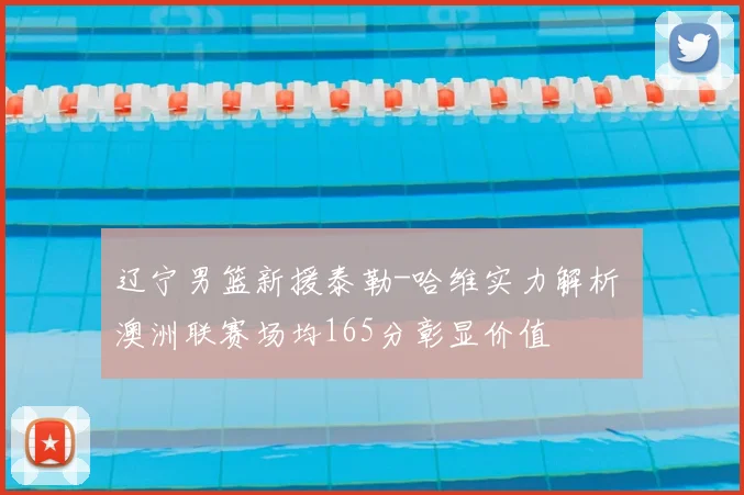 辽宁男篮新援泰勒-哈维实力解析 澳洲联赛场均165分彰显价值