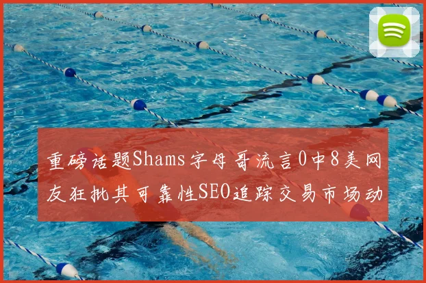 重磅话题Shams字母哥流言0中8美网友狂批其可靠性SEO追踪交易市场动态