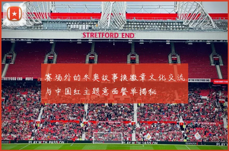 赛场外的冬奥故事换徽章文化交流与中国红主题意面餐单揭秘