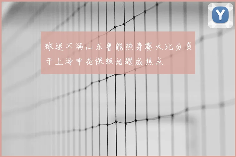 球迷不满山东鲁能热身赛大比分负于上海申花保级话题成焦点