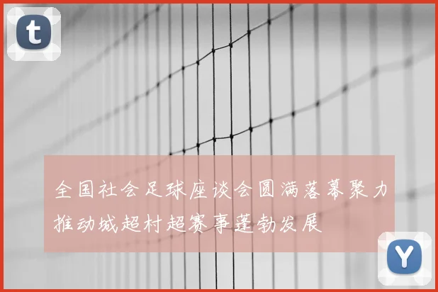 全国社会足球座谈会圆满落幕聚力推动城超村超赛事蓬勃发展