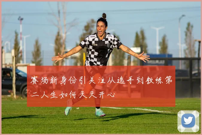 赛场新身份引关注从选手到教练第二人生如何天天开心