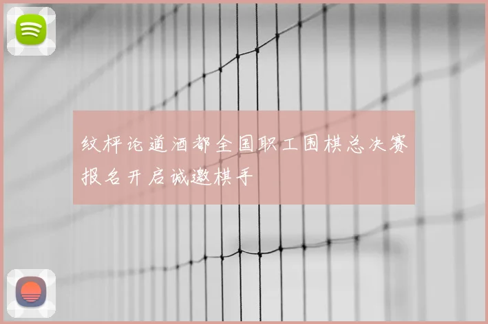 纹枰论道酒都全国职工围棋总决赛报名开启诚邀棋手
