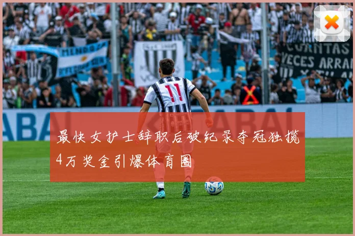 最快女护士辞职后破纪录夺冠独揽4万奖金引爆体育圈